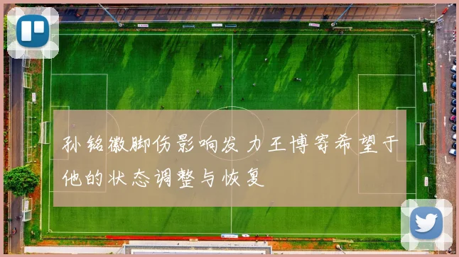 孙铭徽脚伤影响发力王博寄希望于他的状态调整与恢复