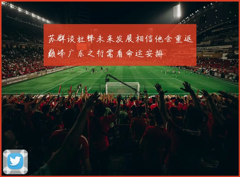 苏群谈杜锋未来发展相信他会重返巅峰广东之行需看命运安排