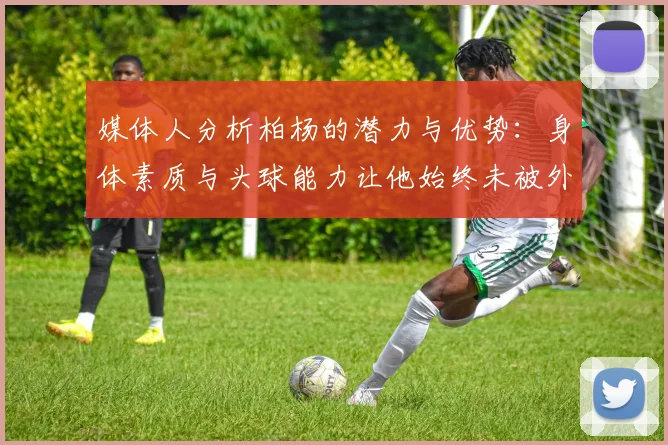 媒体人分析柏杨的潜力与优势：身体素质与头球能力让他始终未被外教放弃