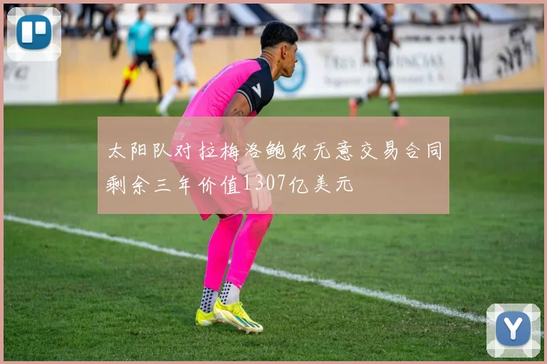 太阳队对拉梅洛鲍尔无意交易合同剩余三年价值1307亿美元