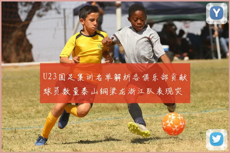 U23国足集训名单解析各俱乐部贡献球员数量泰山铜梁龙浙江队表现突出