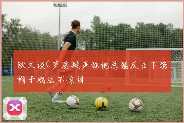 欧文谈C罗质疑声称他总能反击下场帽子戏法不惊讶