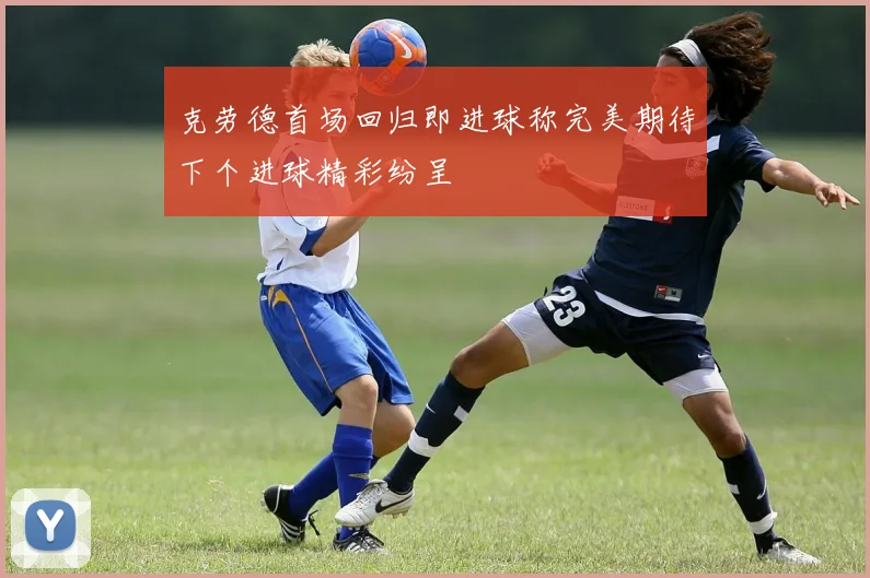 克劳德首场回归即进球称完美期待下个进球精彩纷呈