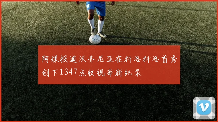 阿媒报道沃齐尼亚在科洛科洛首秀创下1347点收视率新纪录
