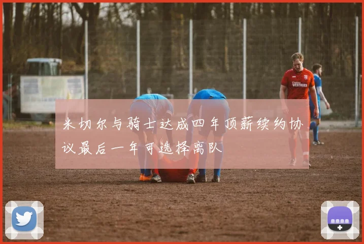 米切尔与骑士达成四年顶薪续约协议最后一年可选择离队