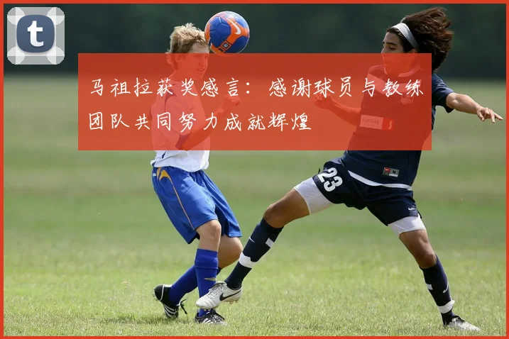 马祖拉获奖感言：感谢球员与教练团队共同努力成就辉煌