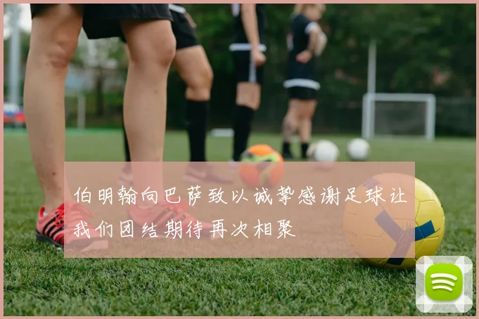 伯明翰向巴萨致以诚挚感谢足球让我们团结期待再次相聚
