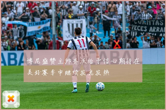 博尼盛赞主帅齐沃给予信心期待在美好赛季中继续发光发热