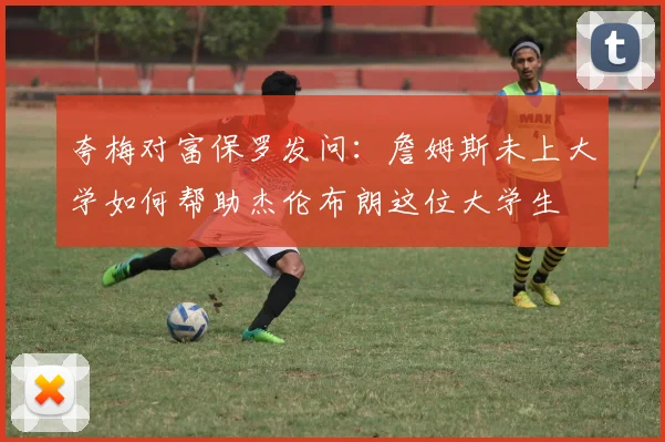 夸梅对富保罗发问：詹姆斯未上大学如何帮助杰伦布朗这位大学生