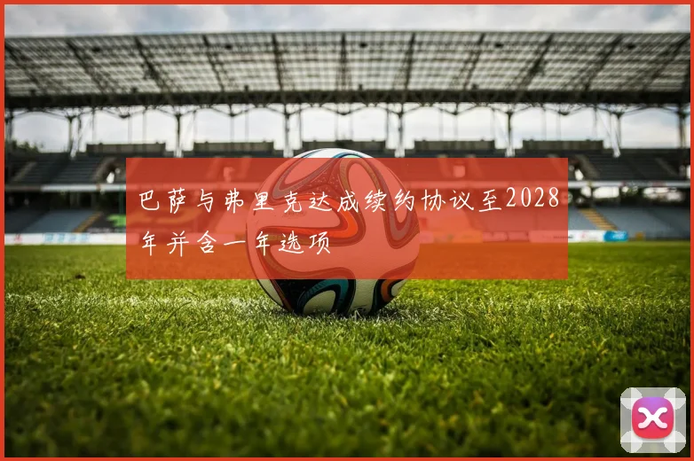 巴萨与弗里克达成续约协议至2028年并含一年选项