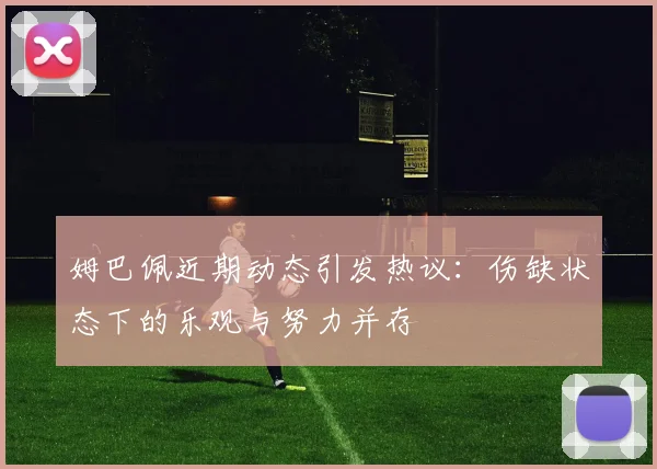 姆巴佩近期动态引发热议：伤缺状态下的乐观与努力并存
