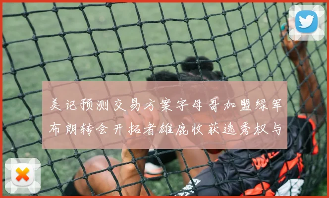 美记预测交易方案字母哥加盟绿军布朗转会开拓者雄鹿收获选秀权与年轻球员