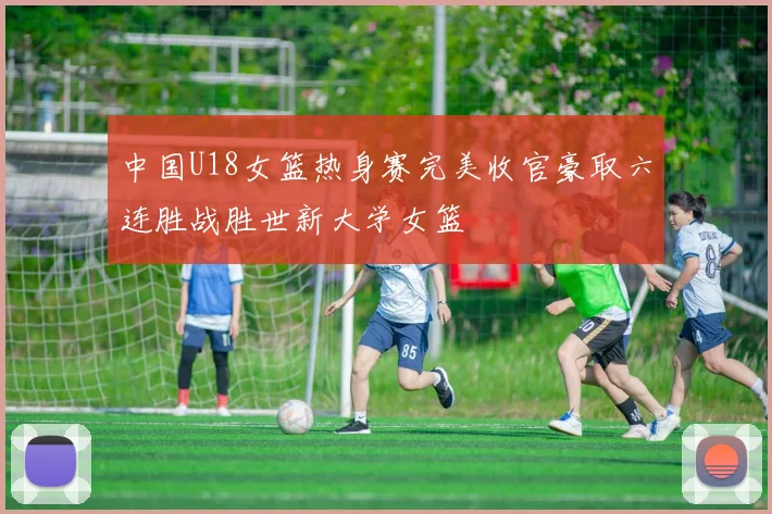 中国U18女篮热身赛完美收官豪取六连胜战胜世新大学女篮