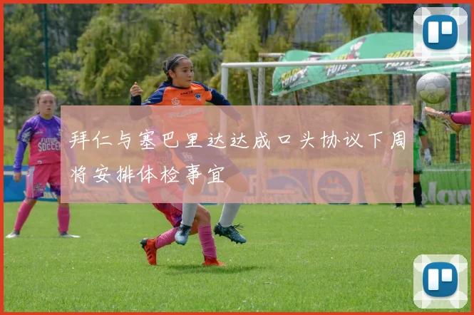 拜仁与塞巴里达达成口头协议下周将安排体检事宜