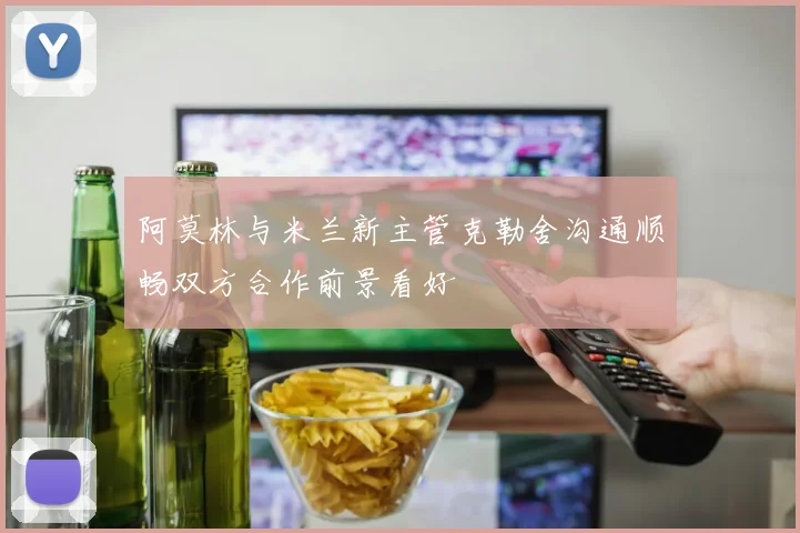 阿莫林与米兰新主管克勒舍沟通顺畅双方合作前景看好