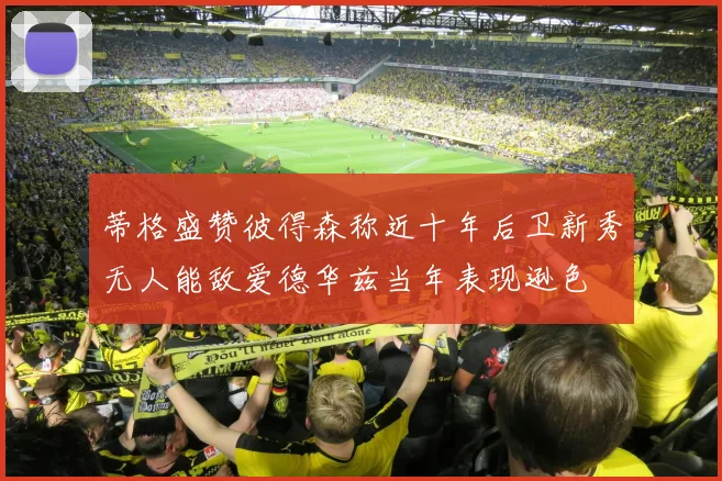 蒂格盛赞彼得森称近十年后卫新秀无人能敌爱德华兹当年表现逊色