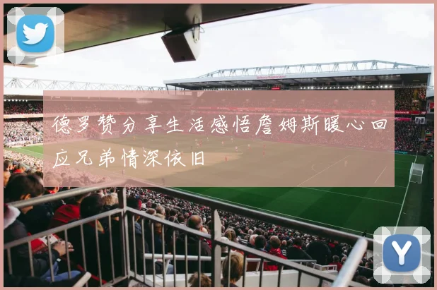 德罗赞分享生活感悟詹姆斯暖心回应兄弟情深依旧