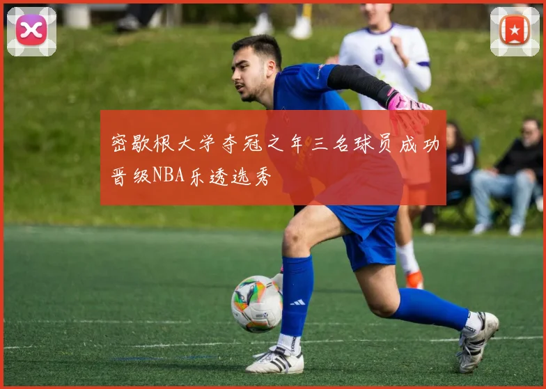 密歇根大学夺冠之年三名球员成功晋级NBA乐透选秀