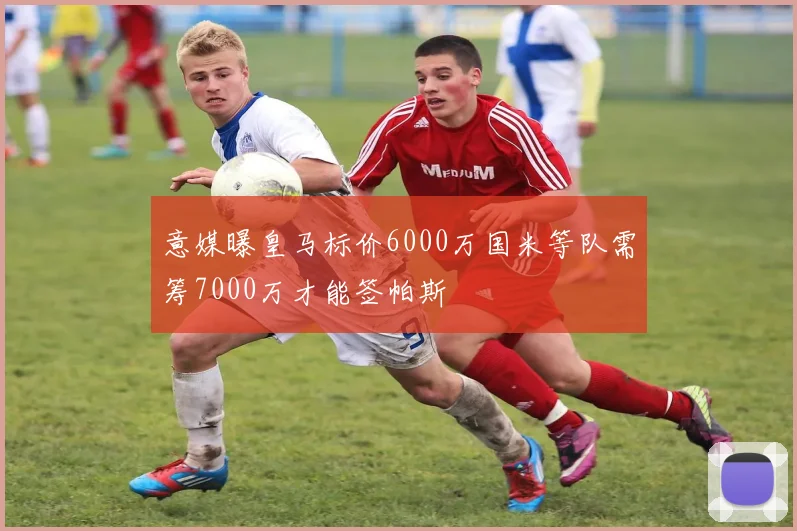 意媒曝皇马标价6000万国米等队需筹7000万才能签帕斯