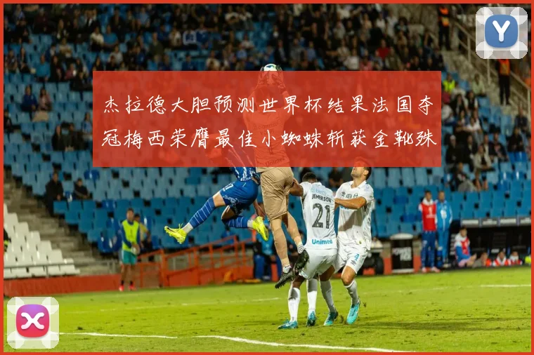 杰拉德大胆预测世界杯结果法国夺冠梅西荣膺最佳小蜘蛛斩获金靴殊荣