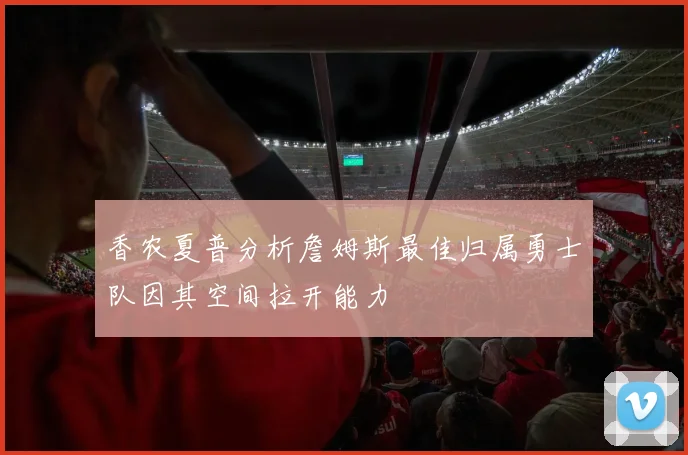 香农夏普分析詹姆斯最佳归属勇士队因其空间拉开能力