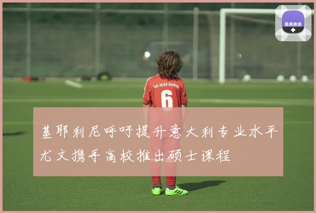基耶利尼呼吁提升意大利专业水平尤文携手高校推出硕士课程