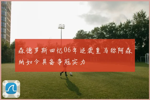 森德罗斯回忆06年逆袭皇马称阿森纳如今具备争冠实力