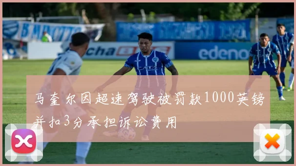 马奎尔因超速驾驶被罚款1000英镑并扣3分承担诉讼费用