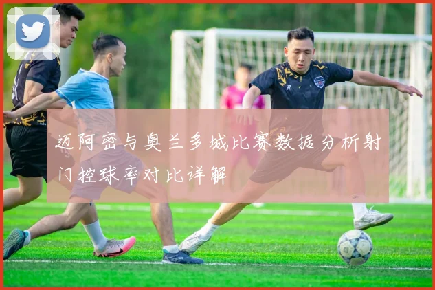 迈阿密与奥兰多城比赛数据分析射门控球率对比详解