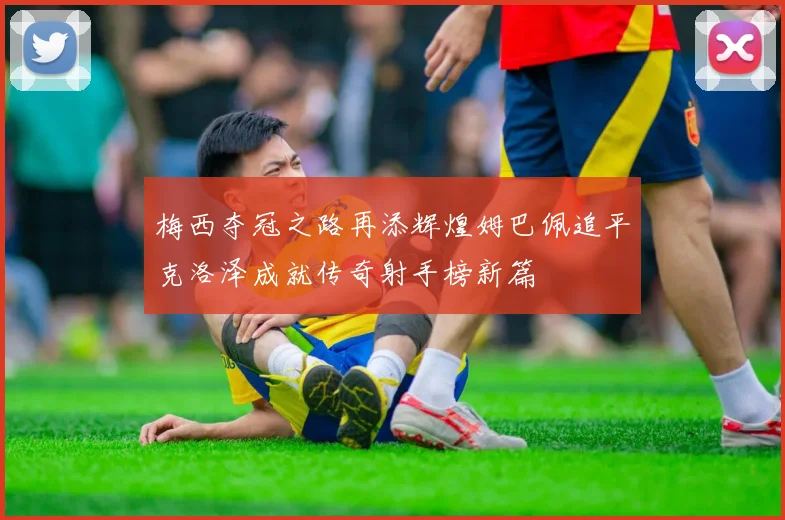 梅西夺冠之路再添辉煌姆巴佩追平克洛泽成就传奇射手榜新篇