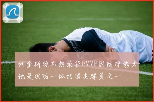 帕金斯称布朗荣获FMVP因防守能力他是攻防一体的顶尖球员之一