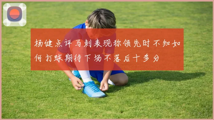 杨健点评马刺表现称领先时不知如何打球期待下场不落后十多分