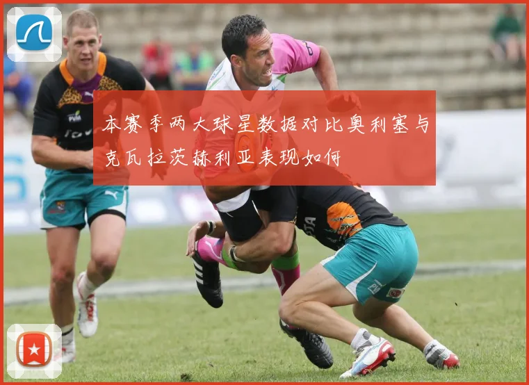 本赛季两大球星数据对比奥利塞与克瓦拉茨赫利亚表现如何