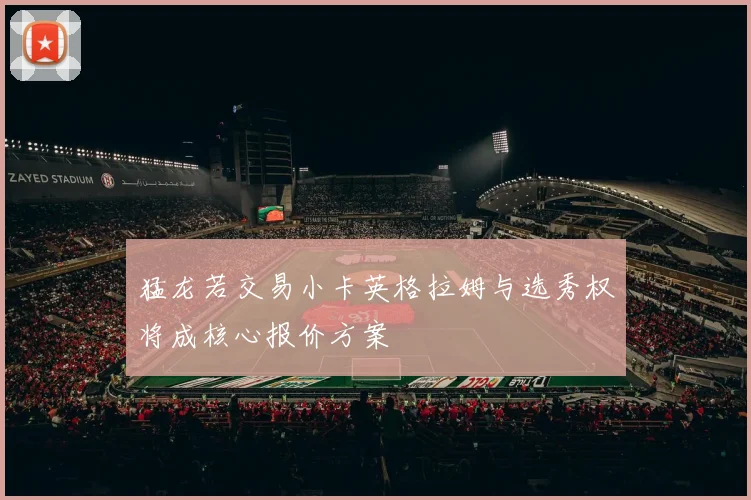猛龙若交易小卡英格拉姆与选秀权将成核心报价方案