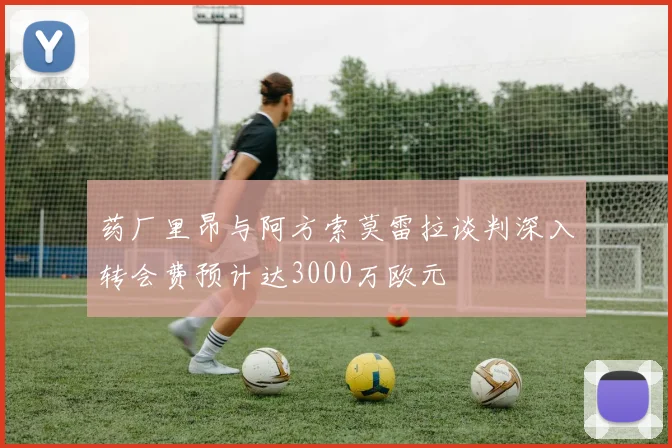 药厂里昂与阿方索莫雷拉谈判深入转会费预计达3000万欧元
