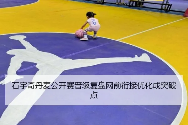 石宇奇丹麦公开赛晋级复盘网前衔接优化成突破点